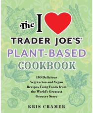 I Love Trader Joe's Plant-Based Cookbook 150 Delicious Vegetarian and Vegan Recipes Using Foods from the World's Greatest Grocery Store