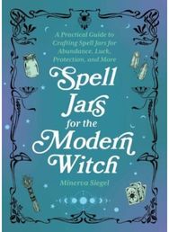 Spell Jars for the Modern Witch A Practical Guide to Crafting Spell Jars for Abundance, Luck, Protection, and More