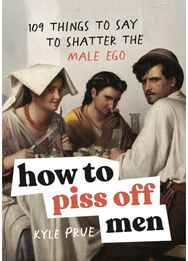 How to Piss Off Men: 109 Things to Say to Shatter the Male Ego 109 Things to Say to Shatter the Male Ego