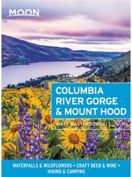 Moon Columbia River Gorge & Mount Hood (First Edition): Waterfalls & Wildflowers, Craft Beer & Wine, Hiking & Camping Wildflowers, Craft Beer & Wine, Hiking & Camping