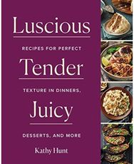 Luscious, Tender, Juicy: Recipes for Perfect Texture in Dinners, Desserts, and More Texture in Dinners, Desserts, and More