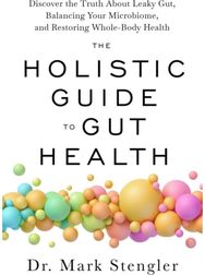 Holistic Guide to Gut Health: Discover the Truth About Leaky Gut, Balancing Your Microbiome and Restoring Whole-Body Health About Leaky Gut, Balancing Your Microbiome and Restoring Whole-Body Health