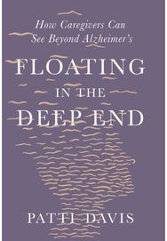 Floating in the Deep End: How Caregivers Can See Beyond Alzheimer's How Caregivers Can See Beyond Alzheimer's