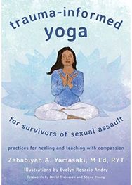 Trauma-Informed Yoga for Survivors of Sexual Assault: Practices for Healing and Teaching with Compassion Healing and Teaching with Compassion