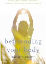 Befriending Your Body: A Self-Compassionate Approach to Freeing Yourself from Disordered Eating Approach to Freeing Yourself from Disordered Eating