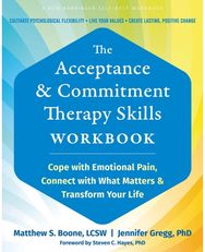 The Acceptance and Commitment Therapy Skills Workbook: Cope with Emotional Pain, Connect with What Matters, and Transform Your Life Pain, Connect with What Matters, and Transform Your Life
