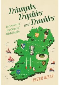 Triumphs, Trophies and Troubles: In Search of the Soul of Irish Rugby In Search of the Soul of Irish Rugby