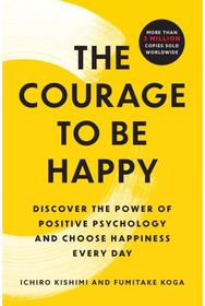 Courage to Be Happy: Discover the Power of Positive Psychology and Choose Happiness Every Day of Positive Psychology and Choose Happiness Every Day