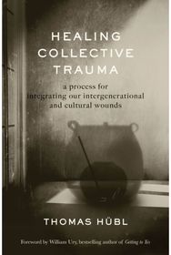 Healing Collective Trauma: A Process for Integrating Our Intergenerational and Cultural Wounds Integrating Our Intergenerational and Cultural Wounds