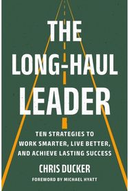 The Long-Haul Leader: Ten Strategies to Work Smarter, Live Better, and Achieve Lasting Success