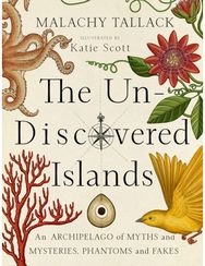 Un-Discovered Islands: An Archipelago of Myths and Mysteries, Phantoms and Fakes An Archipelago of Myths and Mysteries, Phantoms and Fakes
