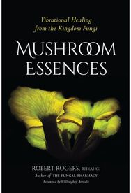 Mushroom Essences: Vibrational Healing from the Kingdom Fungi Vibrational Healing from the Kingdom Fungi