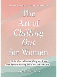Art of Chilling Out for Women 100+ Ways to Replace Worry and Stress with Spiritual Healing, Self-Care, and Self-Love