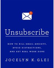 Unsubscribe: How to Kill Email Anxiety, Avoid Distractions and Get REAL Work Done Anxiety, Avoid Distractions and Get REAL Work Done