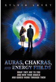 Auras, Chakras, and Energy Fields: What They Are To You and How Your Angels and Guides Work Through Them and How Your Angels and Guides Work Through Them
