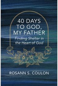 40 Days to God, My Father: Finding Shelter in the Heart of God Finding Shelter in the Heart of God