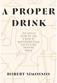 Proper Drink: The Untold Story of How a Band of Bartenders Saved the Civilized Drinking World [A Cocktails Book] How a Band of Bartenders Saved the Civilized Drinking World [A Cocktails Book]