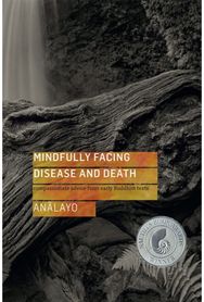 Mindfully Facing Disease and Death: Compassionate Advice from Early Buddhist Texts from Early Buddhist Texts