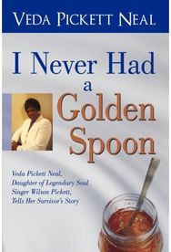 I Never Had a Golden Spoon: Veda Pickett Neal, Daughter of Legendary Soul Singer Wilson Pickett, Tells Her Survivor's Story Daughter of Legendary Soul Singer Wilson Pickett, Tells Her Survivor's Story