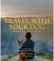 Fifty Places to Travel with Your Dog Before You Die: Dog Experts Share the World's Greatest Destinations the World's Greatest Destinations