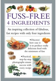 Fuss-Free 4 Ingredients: An Inspiring Collection of Fabulous, Fast Recipes with Only Four Ingredients Collection of Fabulous, Fast Recipes with Only Four Ingredients