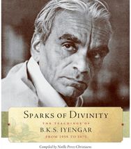 Sparks of Divinity: The Teachings of B. K. S. Iyengar The Teachings of B. K. S. Iyengar