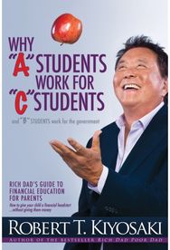 Why "A" Students Work for "C" Students and Why "B" Students Work for the Government: Rich Dad's Guide to Financial Education for Parents Financial Education for Parents