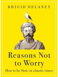 Reasons Not to Worry: How to be Stoic in chaotic times How to be Stoic in chaotic times