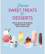 Frozen Sweet Treats & Desserts: Over 70 Recipes for Popsicles, Sundaes, Shakes, Floats & Ice Cream Cakes Popsicles, Sundaes, Shakes, Floats & Ice Cream Cakes