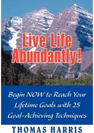 Live Life Abundantly!: Begin Now to Reach Your Lifetime Goals with 25 Goal-Achieving Techniques Your Lifetime Goals with 25 Goal-Achieving Techniques