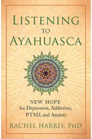 Listening to Ayahuasca: New Hope for Depression, Addiction, PTSD, and Anxiety New Hope for Depression, Addiction, PTSD, and Anxiety