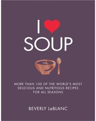 I Love Soup: More Than 100 of the World's Most Delicious and Nutritious Recipes More Than 100 of the World's Most Delicious and Nutritious Recipes