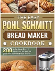 Easy Pohl Schmitt Bread Maker Cookbook: 200 Affordable, Easy & Delicious Recipes for your Pohl Schmitt Bread Maker & Delicious Recipes for your Pohl Schmitt Bread Maker