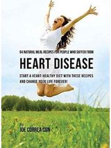 64 Natural Meal Recipes for People Who Suffer From Heart Disease Start a Heart-Healthy Diet With These Recipes And Change Your Life Forever!
