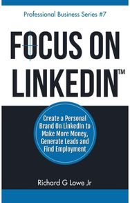 Focus on LinkedIn: Create a Personal Brand on LinkedIn? to Make More Money, Generate Leads, and Find Employment Brand on LinkedIn? to Make More Money, Generate Leads, and Find Employment