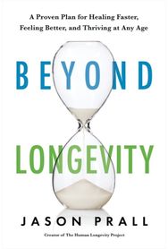 Beyond Longevity: A Proven Plan for Healing Faster, Feeling Better and Thriving at Any Age Healing Faster, Feeling Better and Thriving at Any Age