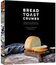 Bread Toast Crumbs: Recipes for No-Knead Loaves & Meals to Savor Every Slice: A Cookbook Loaves & Meals to Savor Every Slice: A Cookbook