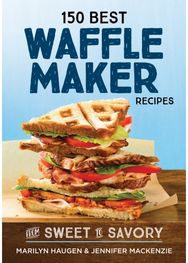 150 Best Waffle Recipes: From Sweet to Savoury From Sweet to Savoury