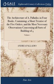 Architecture of A. Palladio; in Four Books. Containing, a Short Treatise of the