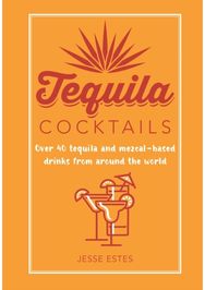 Tequila Cocktails: Over 40 Tequila and Mezcal-Based Drinks from Around the World Over 40 Tequila and Mezcal-Based Drinks from Around the World