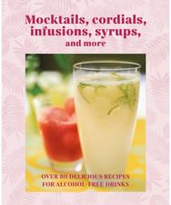 Mocktails, Cordials, Syrups, Infusions and more: Over 80 Delicious Recipes for Alcohol-Free Drinks Recipes for Alcohol-Free Drinks