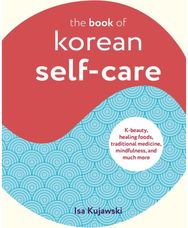 Book of Korean Self-Care: K-Beauty, Healing Foods, Traditional Medicine, Mindfulness, and Much More Foods, Traditional Medicine, Mindfulness, and Much More
