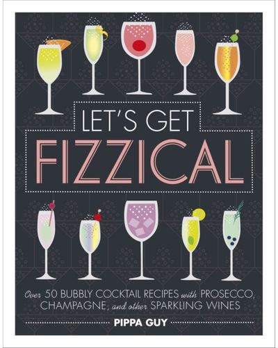 Lets Get Fizzical Over 50 Bubbly Cocktail Recipes with Prosecco, Champagne, and other Sparkling Wines