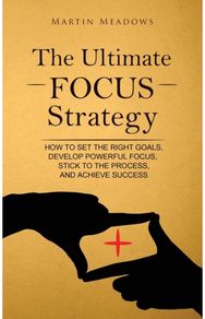 Ultimate Focus Strategy: How to Set the Right Goals, Develop Powerful Focus, Stick to the Process, and Achieve Success Goals, Develop Powerful Focus, Stick to the Process, and Achieve Success
