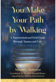 You Make Your Path by Walking: A Transformational Field Guide Through Trauma and Loss Field Guide Through Trauma and Loss