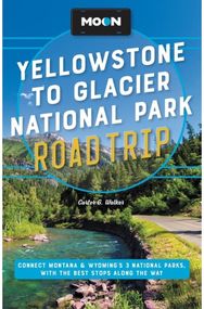 Moon Yellowstone to Glacier National Park Road Trip (Second Edition): Connect Montana & Wyoming’s 3 National Parks, with the Best Stops along the Way Wyoming’s 3 National Parks, with the Best Stops along the Way