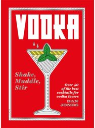 Vodka: Shake, Muddle, Stir: Over 40 of the Best Cocktails for Vodka Lovers Over 40 of the Best Cocktails for Vodka Lovers