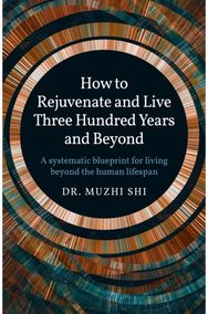 How to Rejuvenate and Live Three Hundred Years and Beyond: A systematic blueprint for living beyond the human lifespan blueprint for living beyond the human lifespan
