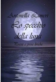Lo specchio della luna: Poesie e prose liriche Poesie e prose liriche