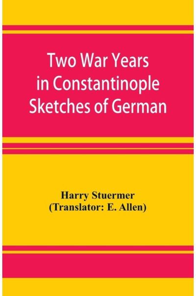 Two War Years in Constantinople Sketches of German and Young Turkish Ethics and